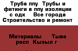 Труба ппу. Трубы и фитинги в ппу изоляции с одк. - Все города Строительство и ремонт » Материалы   . Тыва респ.,Кызыл г.